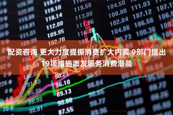 配资咨询 更大力度提振消费扩大内需 9部门提出19项措施激发服务消费潜能