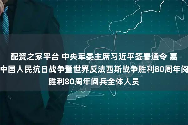 配资之家平台 中央军委主席习近平签署通令 嘉奖参加纪念中国人民抗日战争暨世界反法西斯战争胜利80周年阅兵全体人员