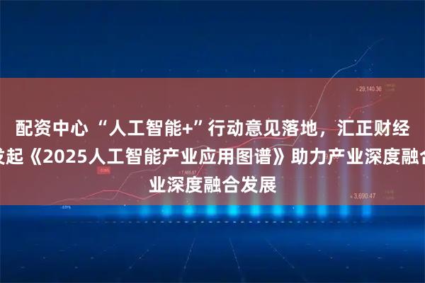 配资中心 “人工智能+”行动意见落地,汇正财经参与发起《2025人工智能产业应用图谱》助力产业深度融合发展