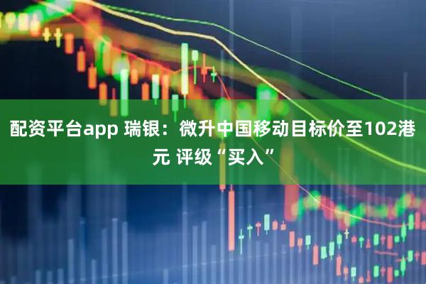 配资平台app 瑞银：微升中国移动目标价至102港元 评级“买入”