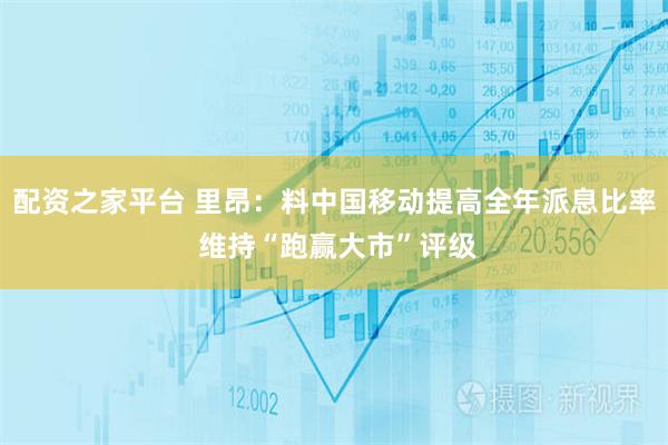 配资之家平台 里昂：料中国移动提高全年派息比率 维持“跑赢大市”评级