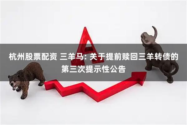 杭州股票配资 三羊马: 关于提前赎回三羊转债的第三次提示性公告