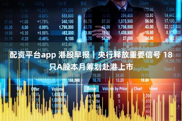 配资平台app 港股早报｜央行释放重要信号 18只A股本月筹划赴港上市