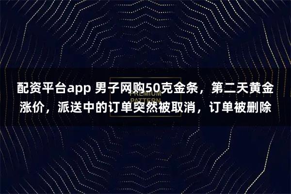 配资平台app 男子网购50克金条，第二天黄金涨价，派送中的订单突然被取消，订单被删除