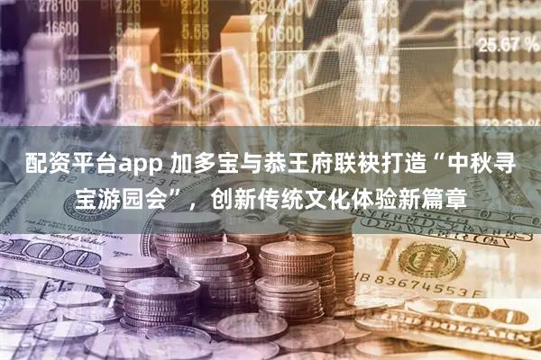 配资平台app 加多宝与恭王府联袂打造“中秋寻宝游园会”,创新传统文化体验新篇章