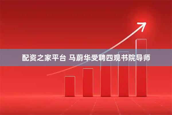 配资之家平台 马蔚华受聘四观书院导师