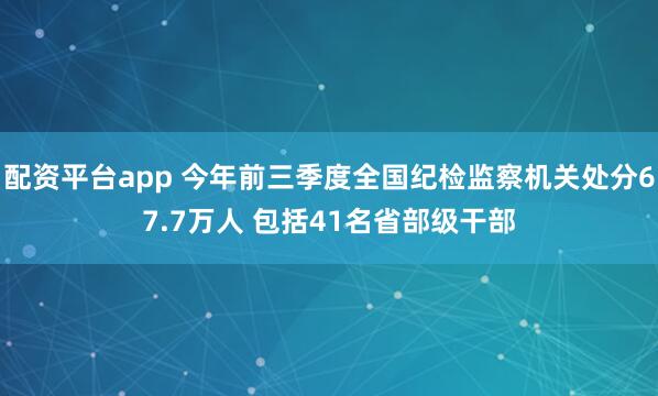 配资平台app 今年前三季度全国纪检监察机关处分67.7万人 包括41名省部级干部