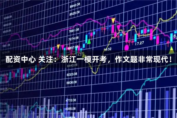 配资中心 关注：浙江一模开考，作文题非常现代！