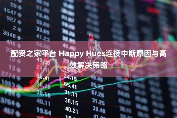 配资之家平台 Happy Hues连接中断原因与高效解决策略