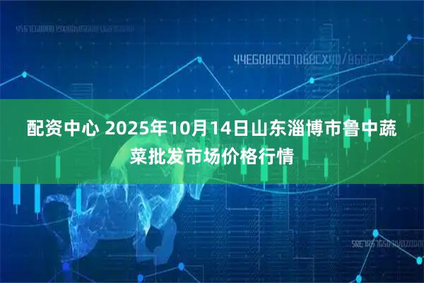 配资中心 2025年10月14日山东淄博市鲁中蔬菜批发市场价格行情