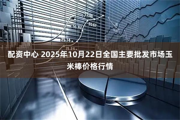 配资中心 2025年10月22日全国主要批发市场玉米棒价格行情