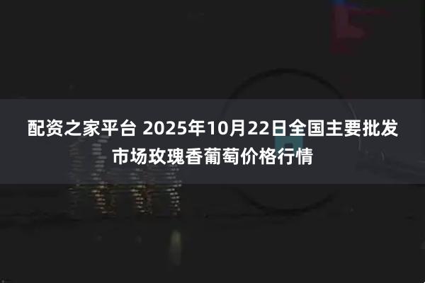 配资之家平台 2025年10月22日全国主要批发市场玫瑰香葡萄价格行情
