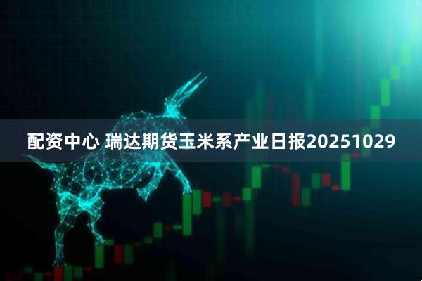 配资中心 瑞达期货玉米系产业日报20251029