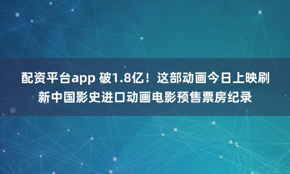 配资平台app 破1.8亿！这部动画今日上映刷新中国影史进口动画电影预售票房纪录