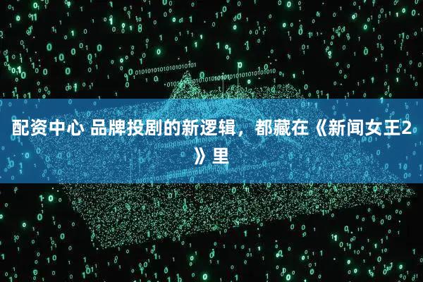 配资中心 品牌投剧的新逻辑，都藏在《新闻女王2》里