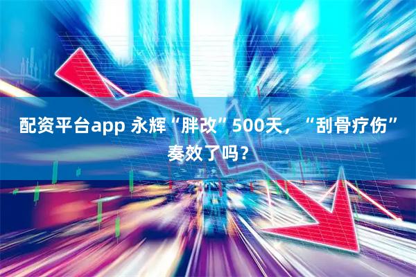 配资平台app 永辉“胖改”500天，“刮骨疗伤”奏效了吗？