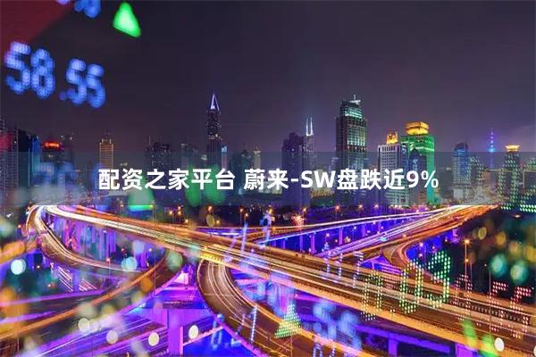 配资之家平台 蔚来-SW盘跌近9%