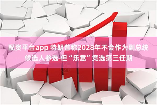 配资平台app 特朗普称2028年不会作为副总统候选人参选 但“乐意”竞选第三任期