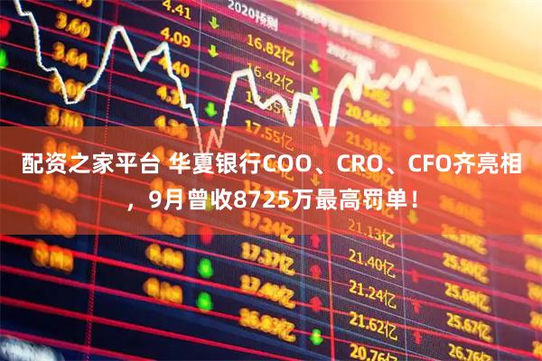 配资之家平台 华夏银行COO、CRO、CFO齐亮相,9月曾收8725万最高罚单!