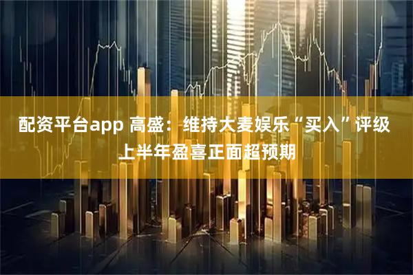 配资平台app 高盛:维持大麦娱乐“买入”评级 上半年盈喜正面超预期