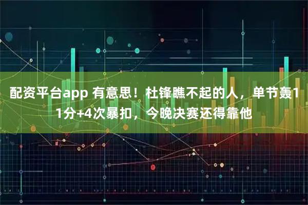 配资平台app 有意思！杜锋瞧不起的人，单节轰11分+4次暴扣，今晚决赛还得靠他