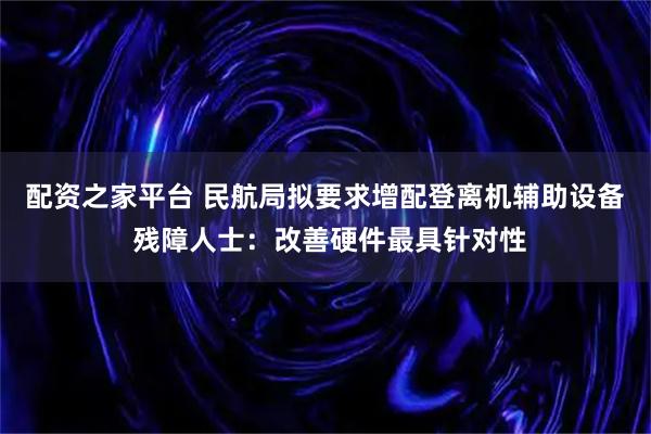 配资之家平台 民航局拟要求增配登离机辅助设备 残障人士：改善硬件最具针对性