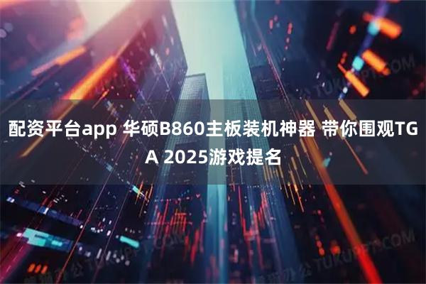 配资平台app 华硕B860主板装机神器 带你围观TGA 2025游戏提名