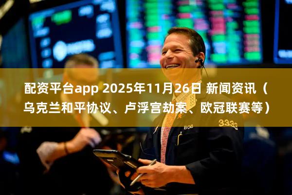 配资平台app 2025年11月26日 新闻资讯（乌克兰和平协议、卢浮宫劫案、欧冠联赛等）