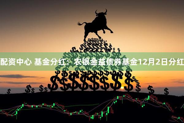 配资中心 基金分红：农银金益债券基金12月2日分红