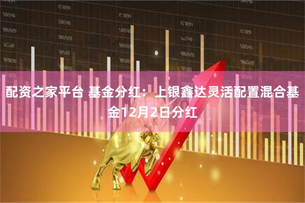 配资之家平台 基金分红：上银鑫达灵活配置混合基金12月2日分红