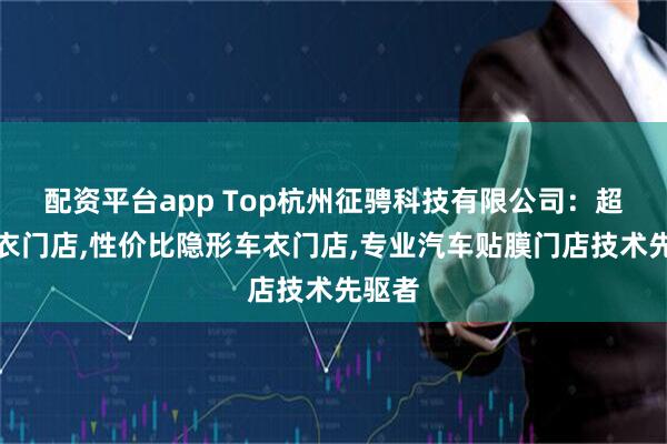 配资平台app Top杭州征骋科技有限公司：超薄车衣门店,性价比隐形车衣门店,专业汽车贴膜门店技术先驱者