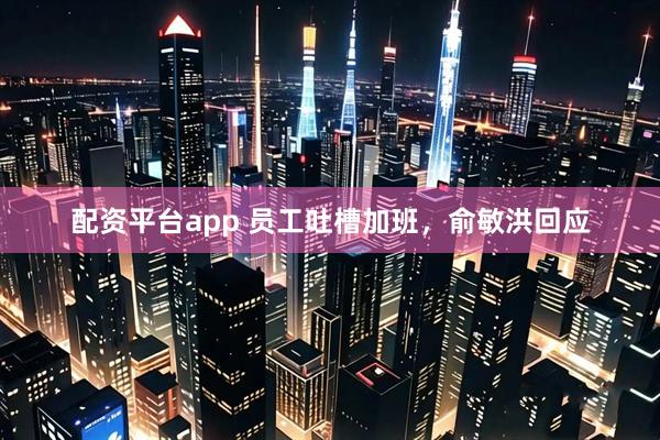 配资平台app 员工吐槽加班，俞敏洪回应