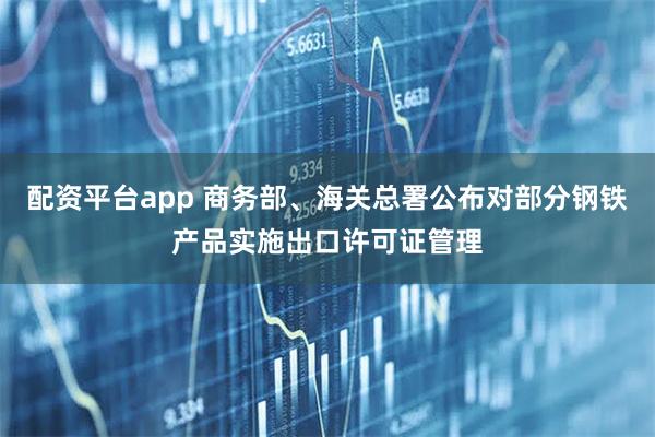 配资平台app 商务部、海关总署公布对部分钢铁产品实施出口许可证管理