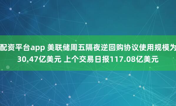 配资平台app 美联储周五隔夜逆回购协议使用规模为30.47亿美元 上个交易日报117.08亿美元