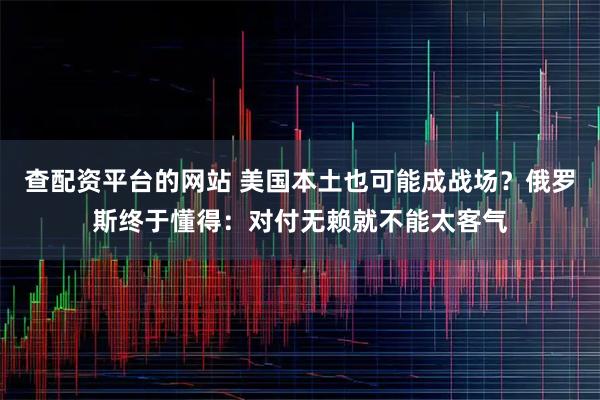 查配资平台的网站 美国本土也可能成战场？俄罗斯终于懂得：对付无赖就不能太客气