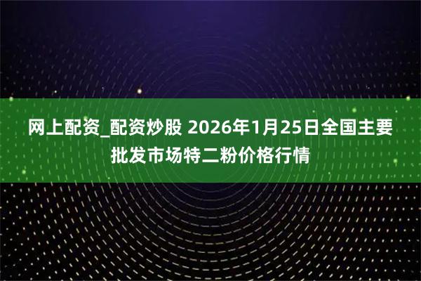 网上配资_配资炒股 2026年1月25日全国主要批发市场特二粉价格行情