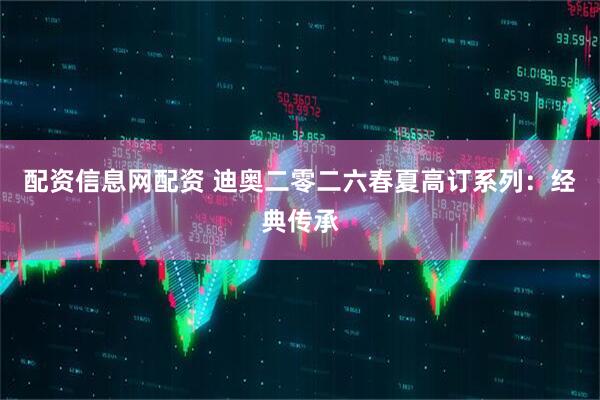 配资信息网配资 迪奥二零二六春夏高订系列：经典传承