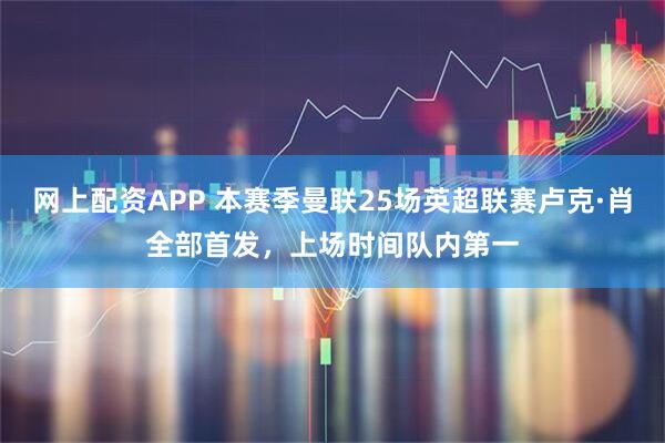 网上配资APP 本赛季曼联25场英超联赛卢克·肖全部首发，上场时间队内第一