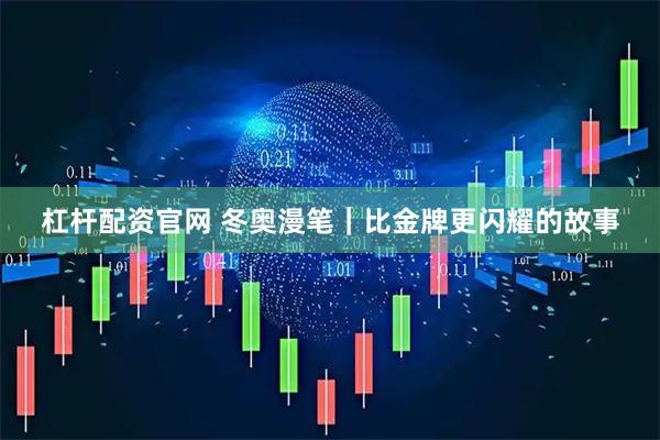 杠杆配资官网 冬奥漫笔｜比金牌更闪耀的故事