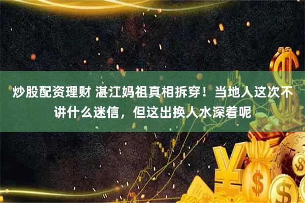 炒股配资理财 湛江妈祖真相拆穿！当地人这次不讲什么迷信，但这出换人水深着呢