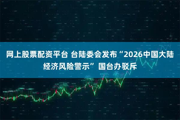 网上股票配资平台 台陆委会发布“2026中国大陆经济风险警示” 国台办驳斥
