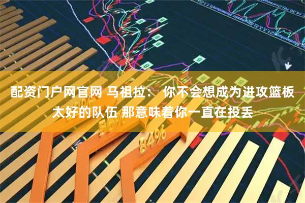 配资门户网官网 马祖拉： 你不会想成为进攻篮板太好的队伍 那意味着你一直在投丢
