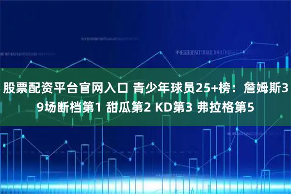 股票配资平台官网入口 青少年球员25+榜：詹姆斯39场断档第1 甜瓜第2 KD第3 弗拉格第5