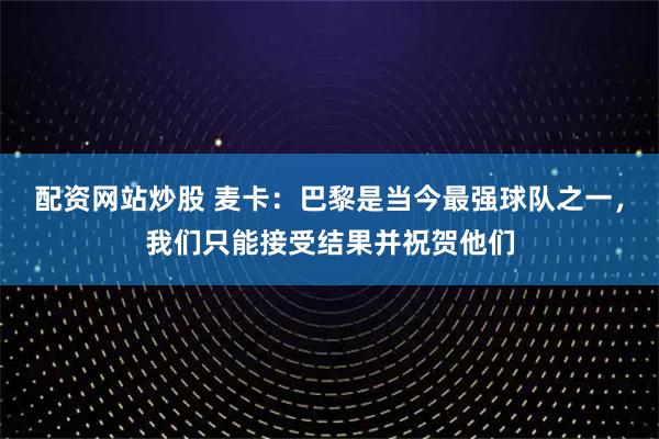 配资网站炒股 麦卡：巴黎是当今最强球队之一，我们只能接受结果并祝贺他们