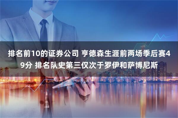 排名前10的证券公司 亨德森生涯前两场季后赛49分 排名队史第三仅次于罗伊和萨博尼斯