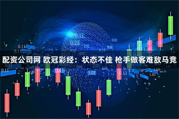 配资公司网 欧冠彩经：状态不佳 枪手做客难敌马竞