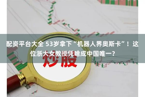 配资平台大全 53岁拿下“机器人界奥斯卡”！这位浙大女教授凭啥成中国唯一？
