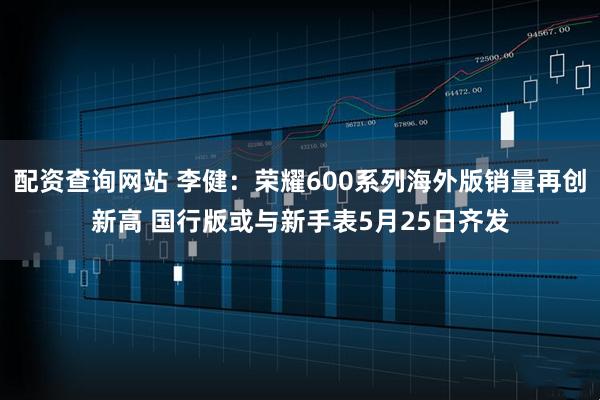 配资查询网站 李健：荣耀600系列海外版销量再创新高 国行版或与新手表5月25日齐发
