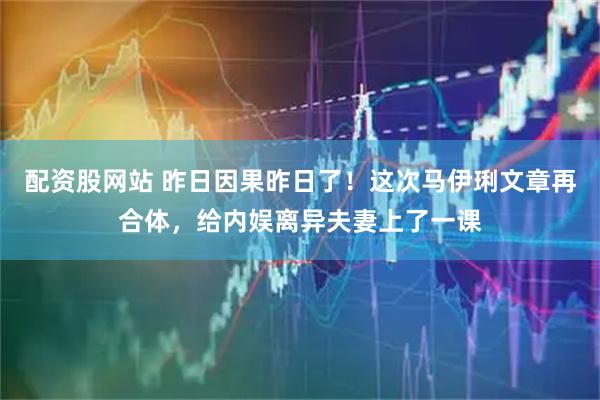 配资股网站 昨日因果昨日了！这次马伊琍文章再合体，给内娱离异夫妻上了一课