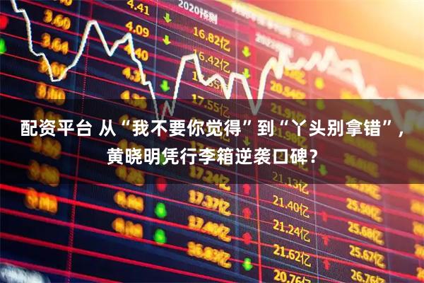 配资平台 从“我不要你觉得”到“丫头别拿错”，黄晓明凭行李箱逆袭口碑？